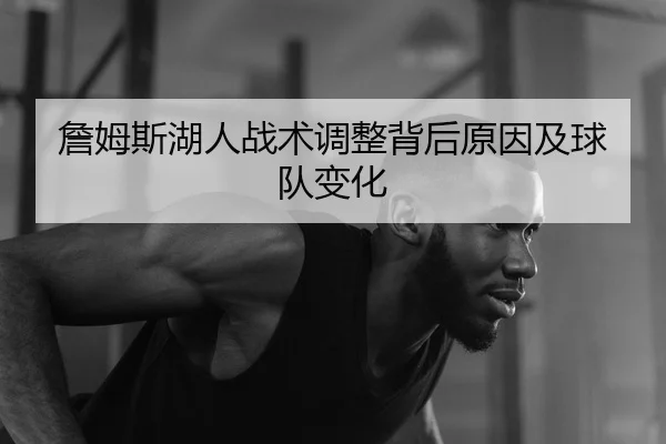 詹姆斯湖人战术调整背后原因及球队变化